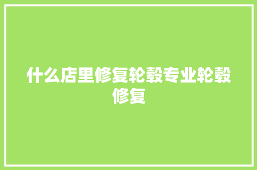 什么店里修复轮毂专业轮毂修复 汽车知识