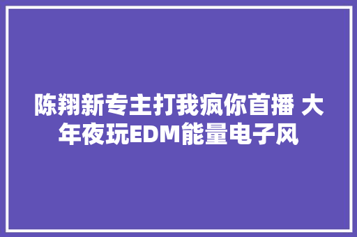 陈翔新专主打我疯你首播 大年夜玩EDM能量电子风