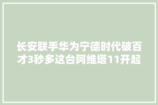 长安联手华为宁德时代破百才3秒多这台阿维塔11开起来真猛