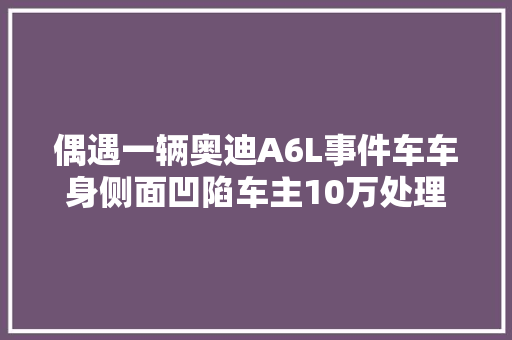偶遇一辆奥迪A6L事件车车身侧面凹陷车主10万处理自己修