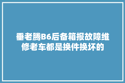 垂老腾B6后备箱报故障维修老车都是换件换坏的