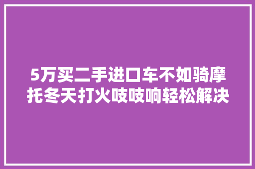5万买二手进口车不如骑摩托冬天打火吱吱响轻松解决