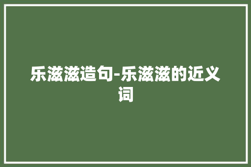 乐滋滋造句-乐滋滋的近义词