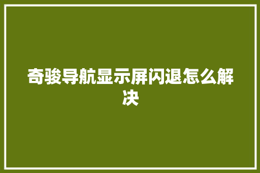 奇骏导航显示屏闪退怎么解决 汽车知识