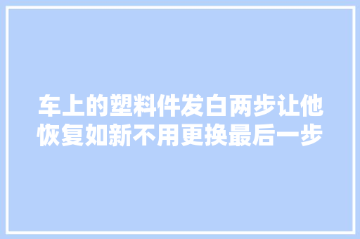 车上的塑料件发白两步让他恢复如新不用更换最后一步