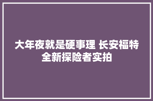 大年夜就是硬事理 长安福特全新探险者实拍
