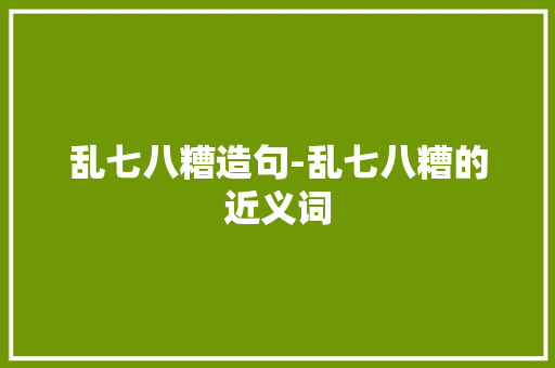 乱七八糟造句-乱七八糟的近义词 知识百科