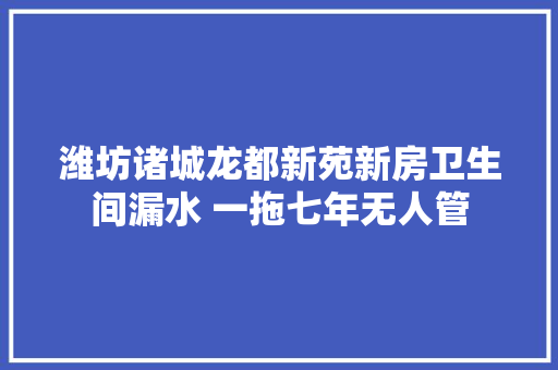 潍坊诸城龙都新苑新房卫生间漏水 一拖七年无人管 汽车知识