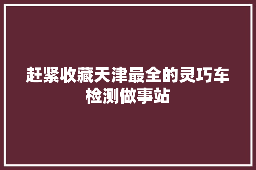 赶紧收藏天津最全的灵巧车检测做事站