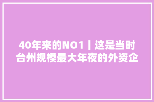 40年来的NO1丨这是当时台州规模最大年夜的外资企业