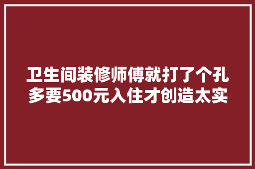 卫生间装修师傅就打了个孔多要500元入住才创造太实用