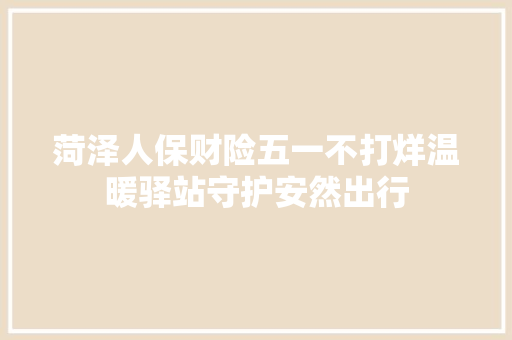 菏泽人保财险五一不打烊温暖驿站守护安然出行