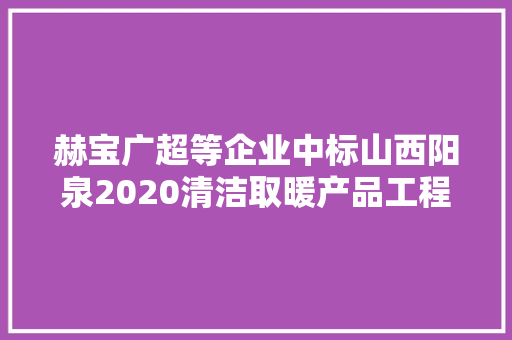 赫宝广超等企业中标山西阳泉2020清洁取暖产品工程参建企业