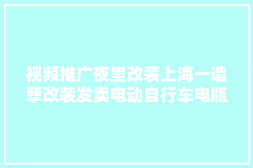 视频推广夜里改装上海一造孽改装发卖电动自行车电瓶的窝点被捣毁