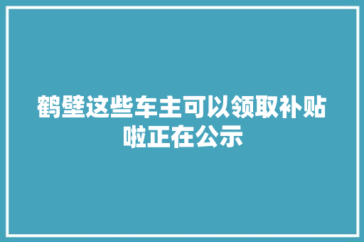 鹤壁这些车主可以领取补贴啦正在公示