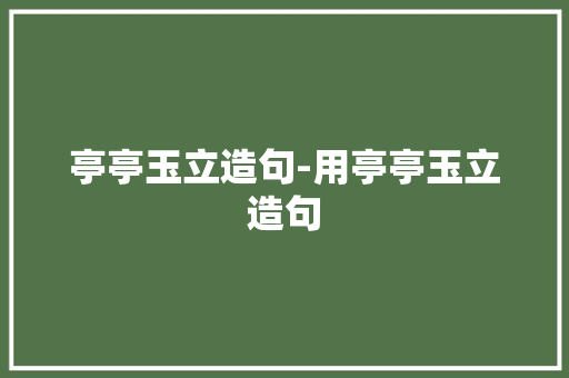 亭亭玉立造句-用亭亭玉立造句