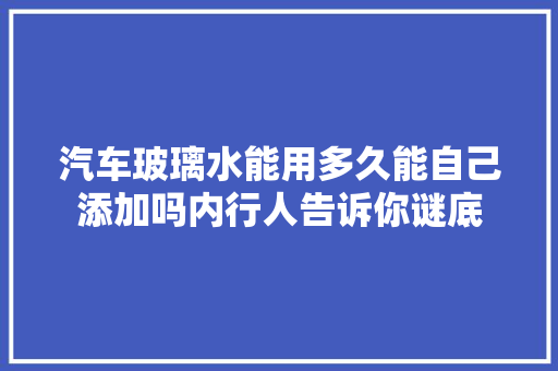 汽车玻璃水能用多久能自己添加吗内行人告诉你谜底