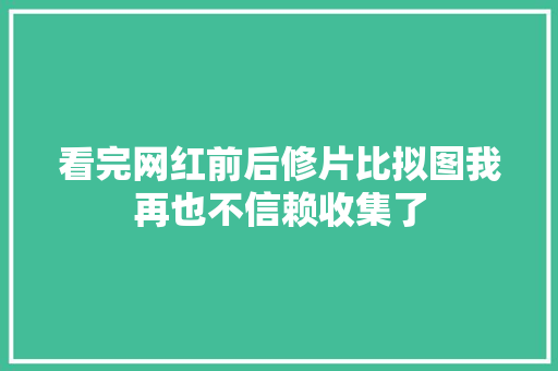 看完网红前后修片比拟图我再也不信赖收集了