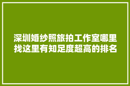 深圳婚纱照旅拍工作室哪里找这里有知足度超高的排名推荐