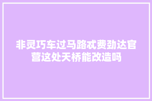 非灵巧车过马路忒费劲达官营这处天桥能改造吗