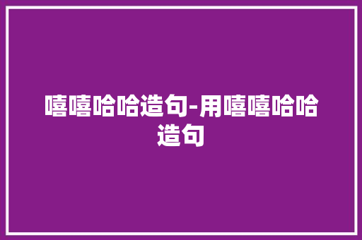 嘻嘻哈哈造句-用嘻嘻哈哈造句 知识百科
