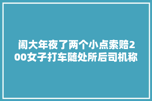 闹大年夜了两个小点索赔200女子打车随处所后司机称损坏了车门