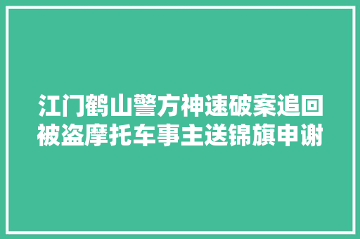 江门鹤山警方神速破案追回被盗摩托车事主送锦旗申谢