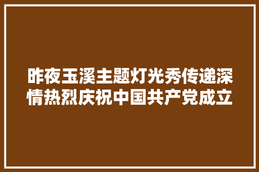 昨夜玉溪主题灯光秀传递深情热烈庆祝中国共产党成立100周年