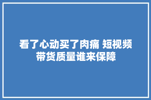 看了心动买了肉痛 短视频带货质量谁来保障