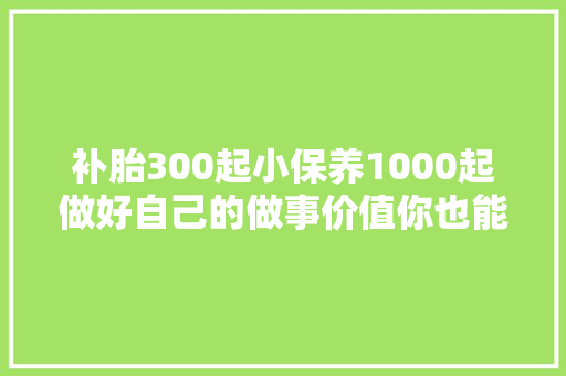补胎300起小保养1000起做好自己的做事价值你也能收这么贵