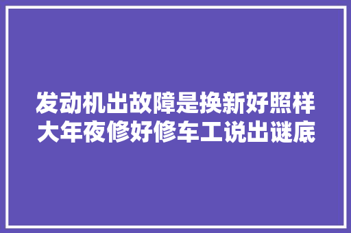 发动机出故障是换新好照样大年夜修好修车工说出谜底要慎重