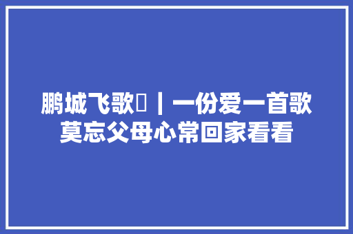 鹏城飞歌⑰｜一份爱一首歌莫忘父母心常回家看看