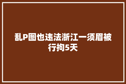 乱P图也违法浙江一须眉被行拘5天