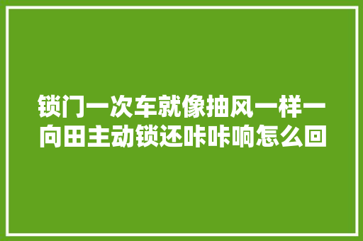 锁门一次车就像抽风一样一向田主动锁还咔咔响怎么回事