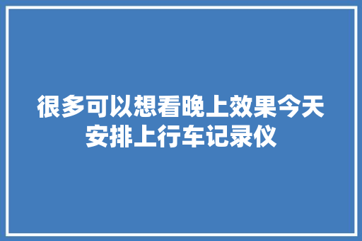很多可以想看晚上效果今天安排上行车记录仪 汽车知识