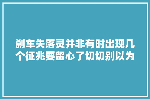 刹车失落灵并非有时出现几个征兆要留心了切切别以为事小