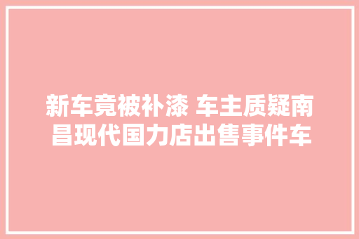 新车竟被补漆 车主质疑南昌现代国力店出售事件车