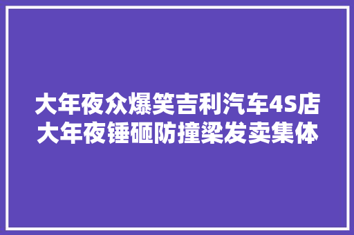 大年夜众爆笑吉利汽车4S店大年夜锤砸防撞梁发卖集体踩车门…