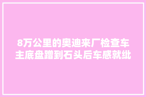 8万公里的奥迪来厂检查车主底盘蹭到石头后车感就纰谬了