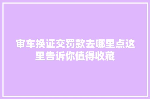 审车换证交罚款去哪里点这里告诉你值得收藏