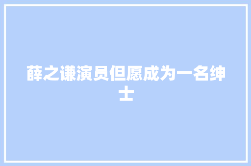 薛之谦演员但愿成为一名绅士