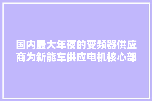 国内最大年夜的变频器供应商为新能车供应电机核心部件业绩暴涨275