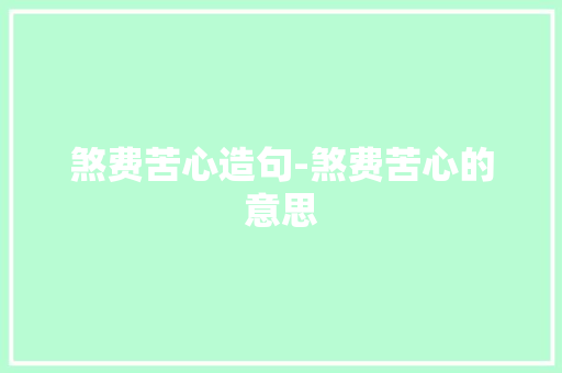 煞费苦心造句-煞费苦心的意思