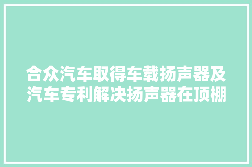 合众汽车取得车载扬声器及汽车专利解决扬声器在顶棚装配位置受限且操作难度较大年夜的技能问题