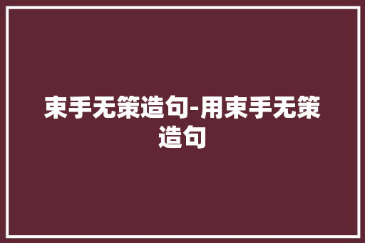 束手无策造句-用束手无策造句 知识百科