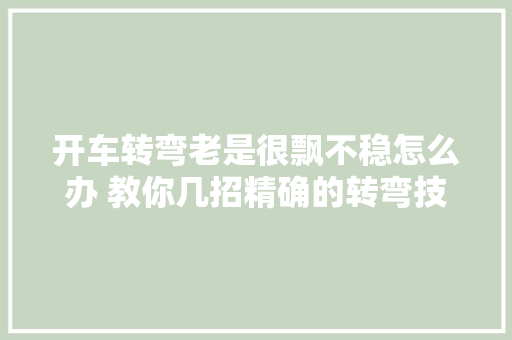 开车转弯老是很飘不稳怎么办 教你几招精确的转弯技巧