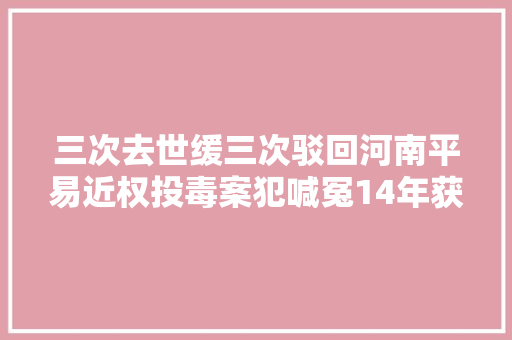 三次去世缓三次驳回河南平易近权投毒案犯喊冤14年获再审