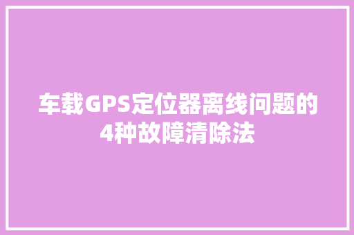 车载GPS定位器离线问题的4种故障清除法 汽车知识