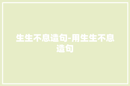 生生不息造句-用生生不息造句 知识百科