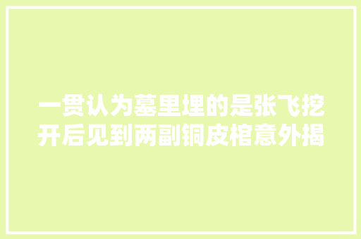 一贯认为墓里埋的是张飞挖开后见到两副铜皮棺意外揭开真历史